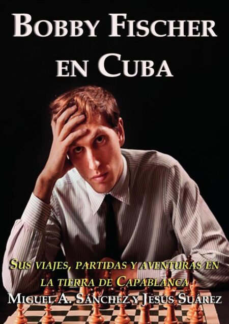 Bobby Fischer en Cuba:Sus viajes, partidas y aventuras en la tierra de Capablanca