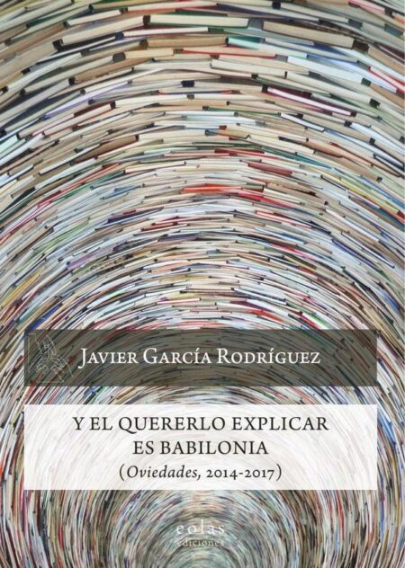 Y el quererlo explicar es Babilonia:(Oviedades, 2014-2017)