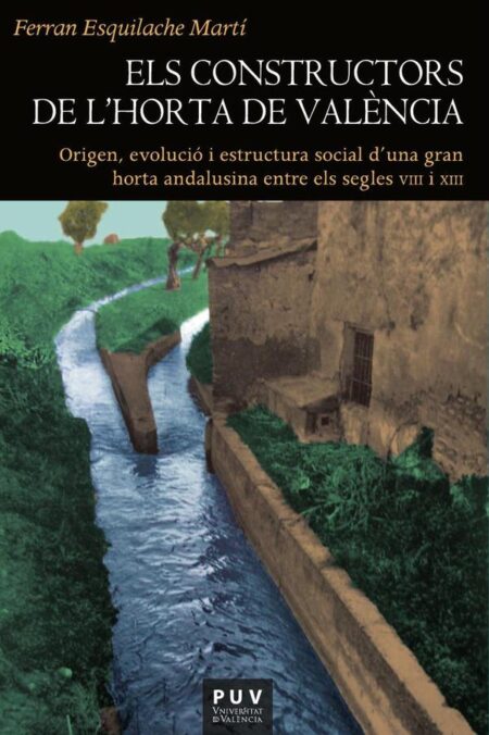 Els constructors de l''Horta de València:Origen, evolució i estructura social d''una gran horta andalusina entre els segles VIII i XIII