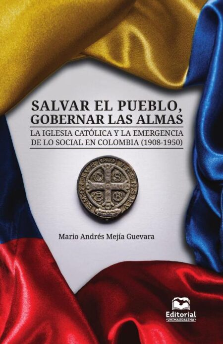 Salvar el pueblo, gobernar las almas:La Iglesia católica y la emergencia de lo social en Colombia (1908-1950)