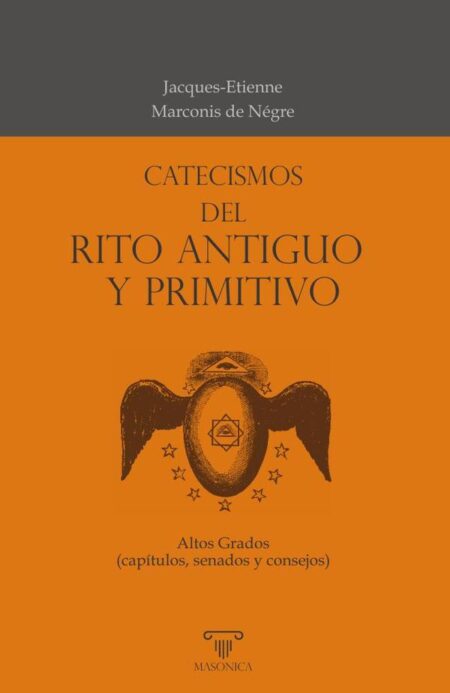 Catecismos del Rito Antiguo y Primitivo:Textos de capítulos, senados y consejos, de acuerdo a las formas del Rito Antiguo y Primitivo, en los que se incluyen todos los sistemas de los altos grados de la masonería.