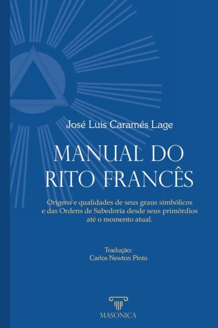 Manual do Rito Francês:Origens e qualidades de seus graus simbólicos e das Ordens de Sabedoria desde seus primórdios até o momento atual.