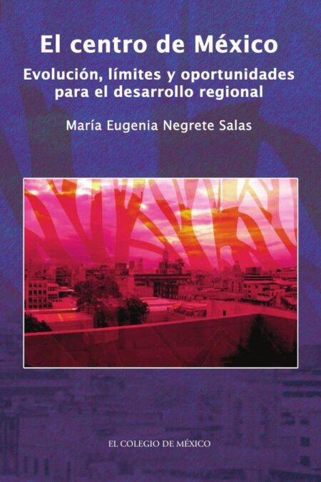El centro de México.:Evolución, límites y oportunidades para el desarrollo regional