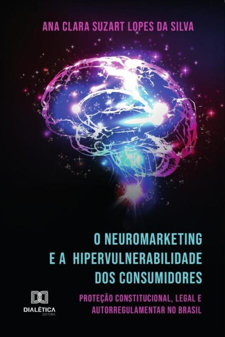 O Neuromarketing e a Hipervulnerabilidade dos Consumidores:proteção constitucional, legal e autorregulamentar no Brasil