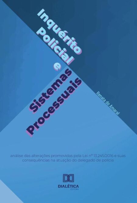 Inquérito Policial e Sistemas Processuais:análise das alterações promovidas pela Lei no 13.245/2016 e suas consequências na atuação do delegado de polícia