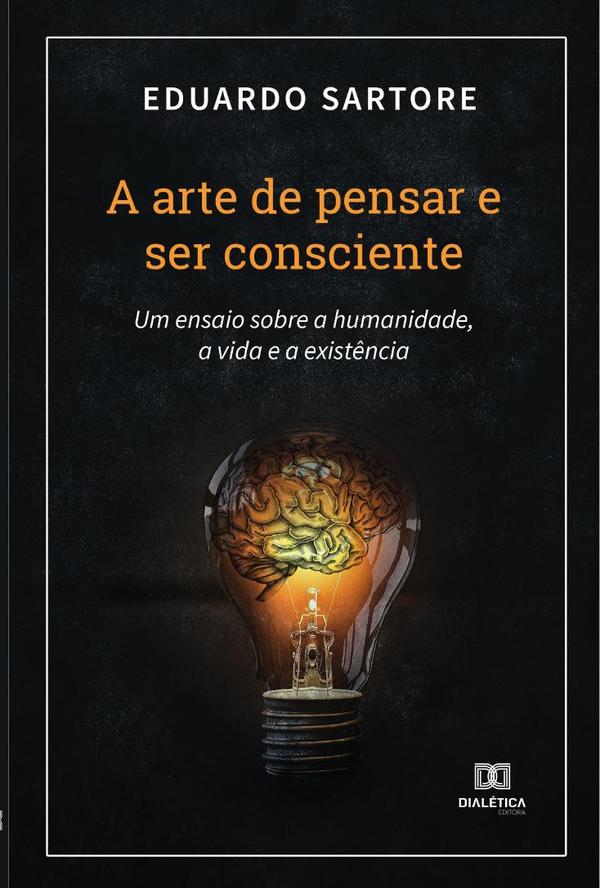 A arte de pensar e ser consciente:um ensaio sobre a humanidade,a vida e a existência