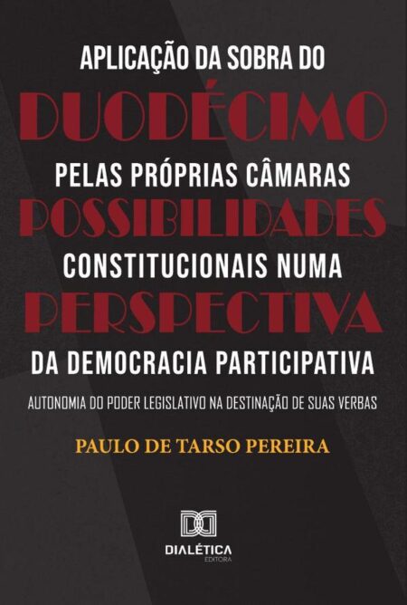 Aplicação da sobra do duodécimo pelas próprias Câmaras – Possibilidades constitucionais numa perspectiva da Democracia Participativa:autonomia do Poder Legislativo na destinação de suas verbas