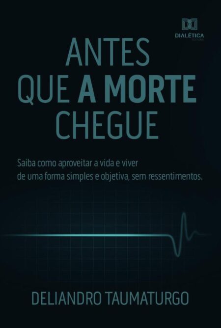Antes que a morte chegue:saiba como aproveitar a vida e viver de uma forma simples e objetiva, sem ressentimentos