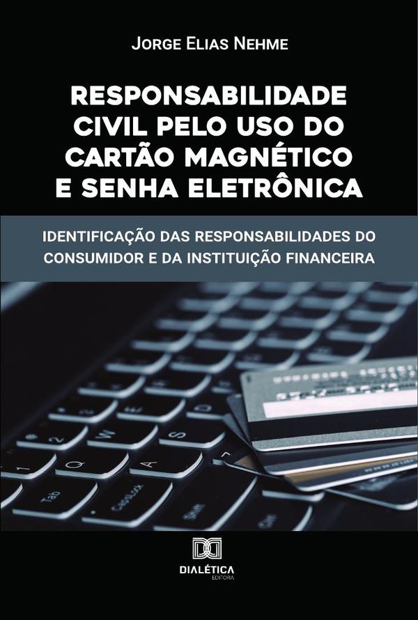 Responsabilidade Civil pelo uso do Cartão Magnético e Senha Eletrônica:identificação das responsabilidades do consumidor e da instituição financeira