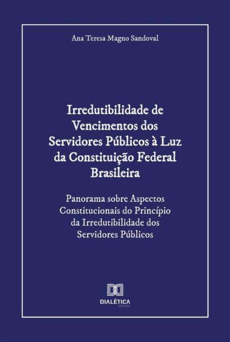 Irredutibilidade de Vencimentos dos Servidores Públicos à Luz da Constituição Federal Brasileira:Panorama sobre Aspectos Constitucionais do Princípio da Irredutibilidade dos Servidores Públicos