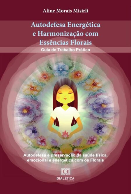 Autodefesa Energética e Harmonização com Essências Florais:Guia de Trabalho Prático Autodefesa e preservação da saúde física, emocional e energética com os Florais