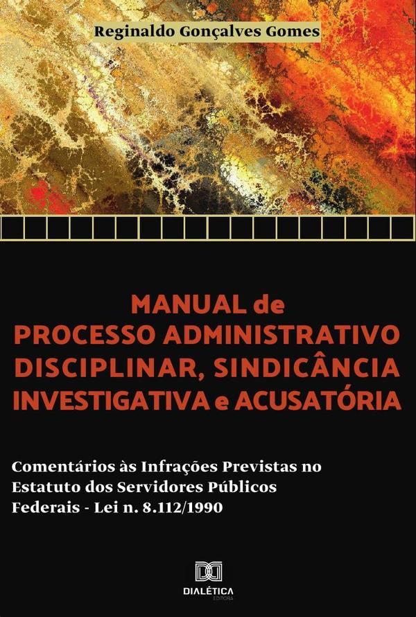 Manual de processo administrativo disciplinar, sindicância investigatória e acusatória:comentários às infrações previstas no estatuto dos servidores públicos federais – Lei N. 8.112/1990