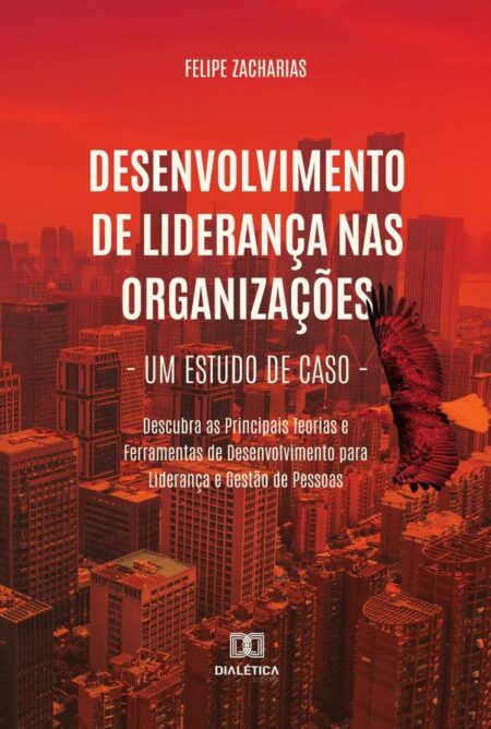 Desenvolvimento de Liderança nas Organizações – Um Estudo de Caso:Descubra as Principais Teorias e Ferramentas de Desenvolvimento para Liderança e Gestão de Pessoas