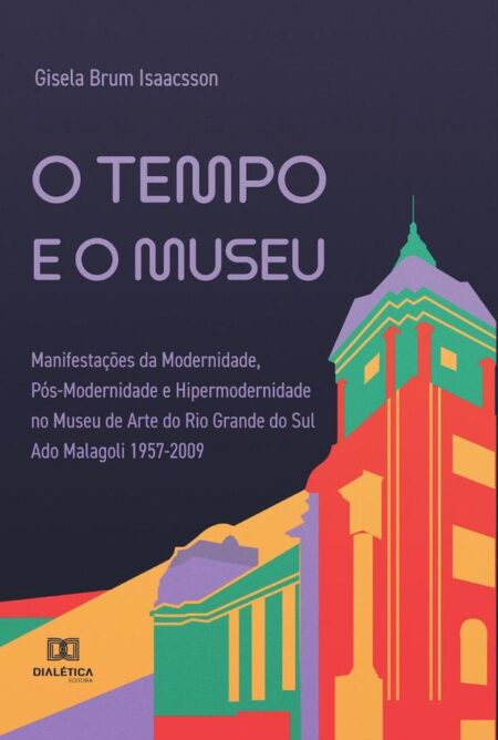 O tempo e o museu:manifestações da modernidade, pós-modernidade e hipermodernidade no Museu de Arte do Rio Grande do Sul Ado Malagoli 1957-2009