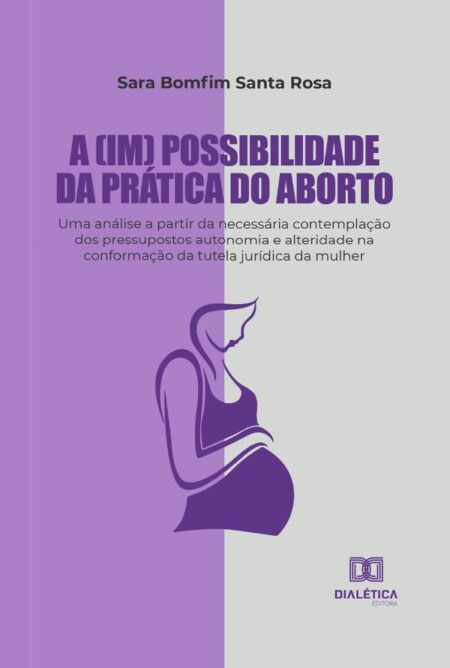 A (im) possibilidade da prática do aborto:uma análise a partir da necessária contemplação dos pressupostos autonomia e alteridade na conformação da tutela jurídica da mulher