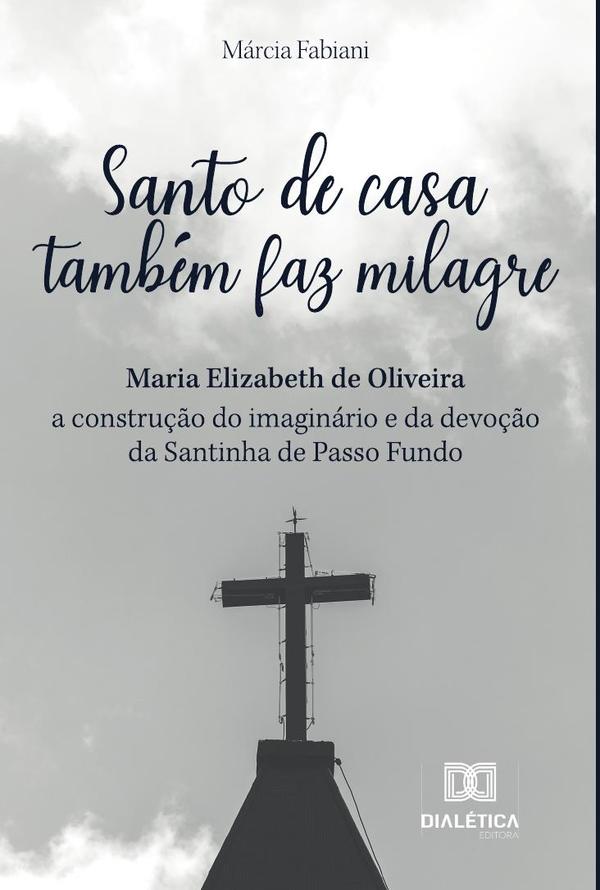 Santo de casa também faz milagre:Maria Elizabeth de Oliveira - a construção do imaginário e da devoção da Santinha de Passo Fundo