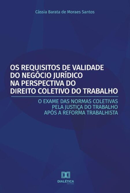 Os Requisitos de Validade do Negócio Jurídico na Perspectiva do Direito Coletivo do Trabalho:o exame das normas coletivas pela Justiça do Trabalho após a Reforma Trabalhista
