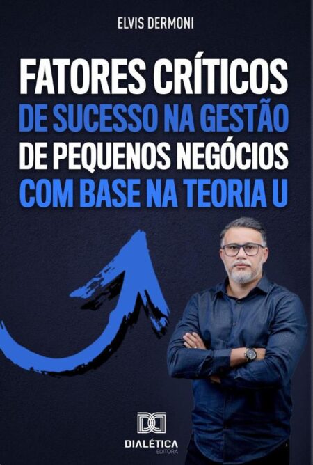 Fatores Críticos de Sucesso na Gestão de Pequenos Negócios com Base na Teoria U:descubra como aplicar uma gestão de sucesso em pequenas empresas com o uso da Teoria U, que permite lucrar e crescer, apesar da crise