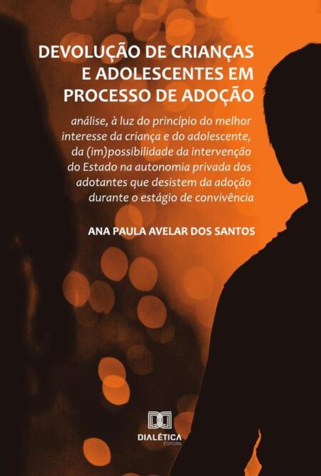 Devolução de crianças e adolescentes em processo de adoção:análise, à luz do princípio do melhor interesse da criança e do adolescente, da (im)possibilidade da intervenção do Estado na autonomia privada dos adotantes que desistem da adoção durante o estágio d
