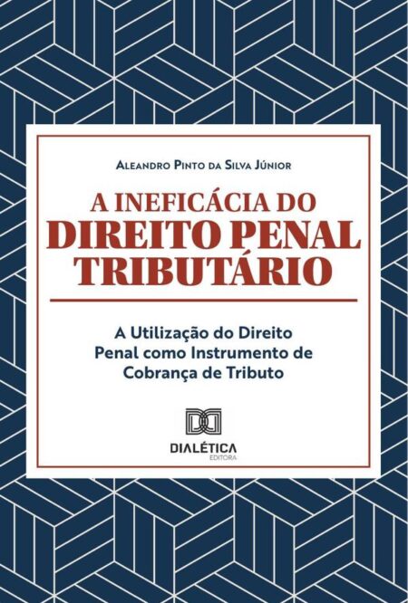 A ineficácia do Direito Penal Tributário:a utilização do Direito Penal como instrumento de Cobrança de Tributo