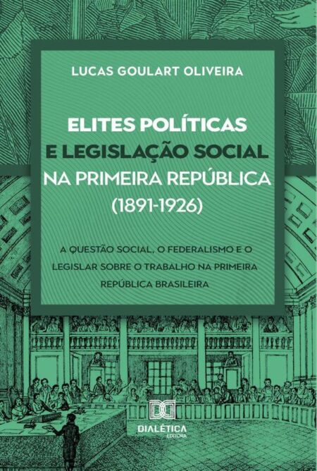 Elites políticas e legislação social na Primeira República (1891-1926):a questão social, o federalismo e o legislar sobre o trabalho na Primeira República brasileira