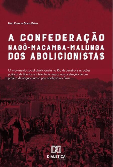 A Confederação Nagô-Macamba-Malunga dos abolicionistas:O movimento social abolicionista no Rio de Janeiro e as ações políticas de libertos e intelectuais negros na construção de um projeto de nação para o Pós-abolição no Brasil