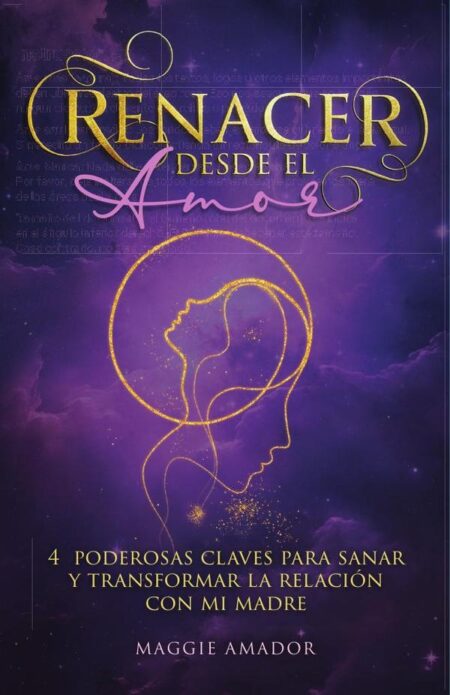 Renacer Desde el Amor:4 Poderosas Claves Para Sanar Y Transformar La Relación Con Mi Madre