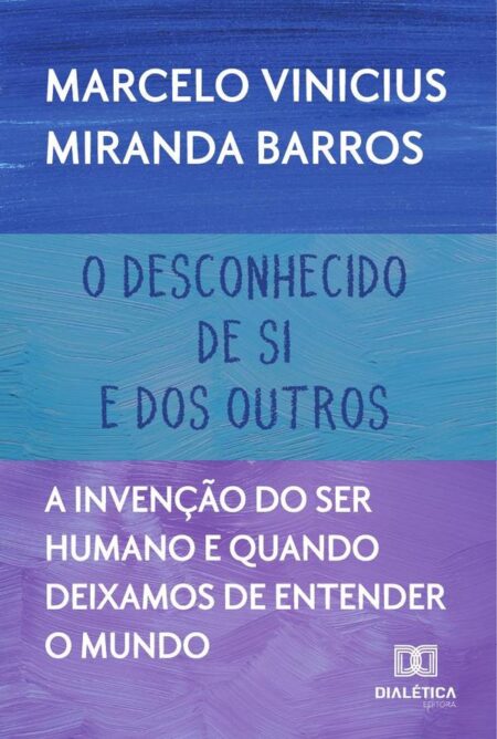 O Desconhecido De Si E Dos Outros:A Invenção Do Ser Humano E Quando Deixamos De Entender O Mundo