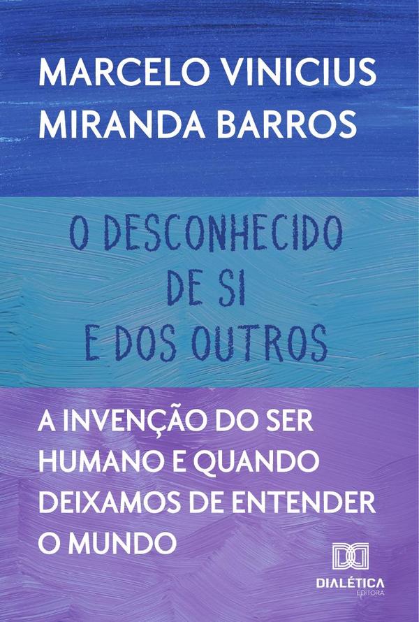 O Desconhecido De Si E Dos Outros:A Invenção Do Ser Humano E Quando Deixamos De Entender O Mundo