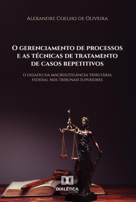 O Gerenciamento De Processos E As Técnicas De Tratamento De Casos Repetitivos:O Desafio Da Macrolitigância Tributária Federal Nos Tribunais Superiores
