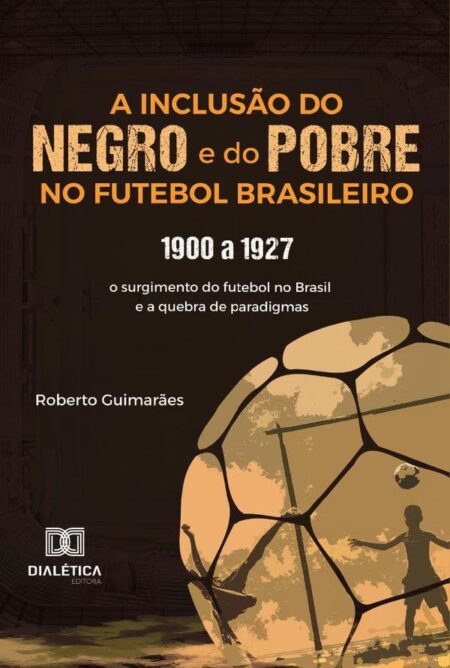 A Inclusão Do Negro E Do Pobre No Futebol Brasileiro:1900 A 1927: O Surgimento Do Futebol No Brasil E A Quebra De Paradigmas