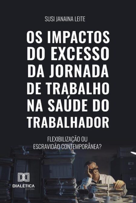 Os Impactos Do Excesso Da Jornada De Trabalho Na Saúde Do Trabalhador:Flexibilização Ou Escravidão Contemporânea?