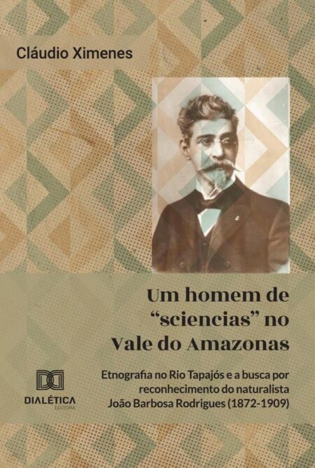 Um Homem De “Sciencias” No Vale Do Amazonas:Etnografia No Rio Tapajós E A Busca Por Reconhecimento Do Naturalista João Barbosa Rodrigues (1872-1909)