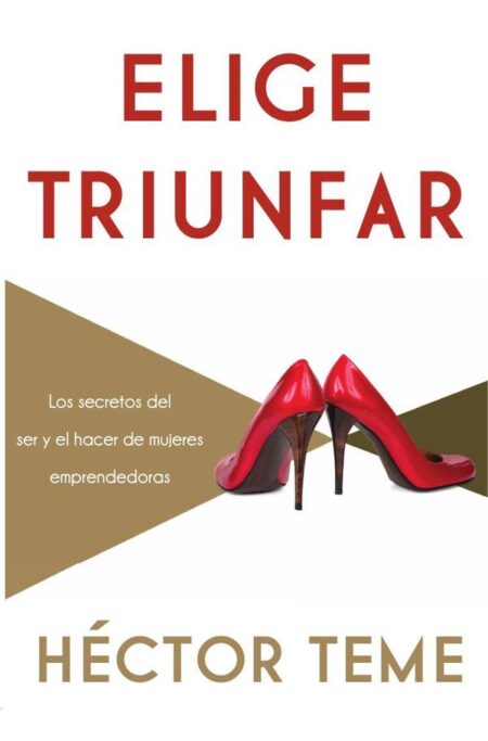 Elige triunfar:Los secretos del ser y el hacer de mujeres emprendedoras