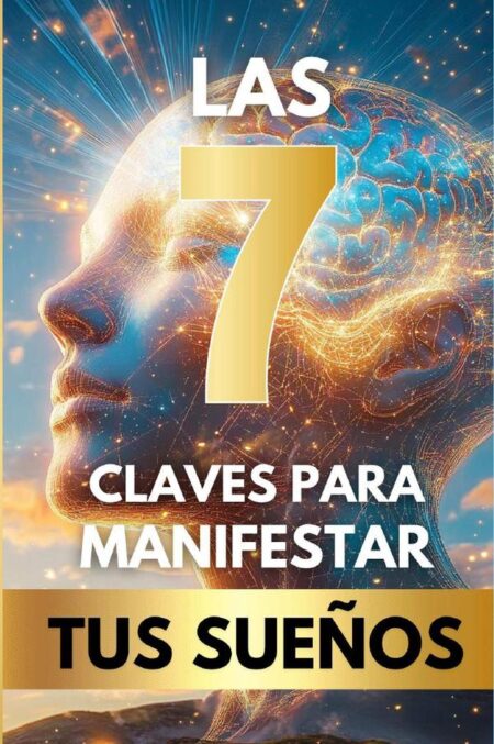 Las 7 claves para manifestar tus sueños:Haz realidad la vida que siempre has soñado