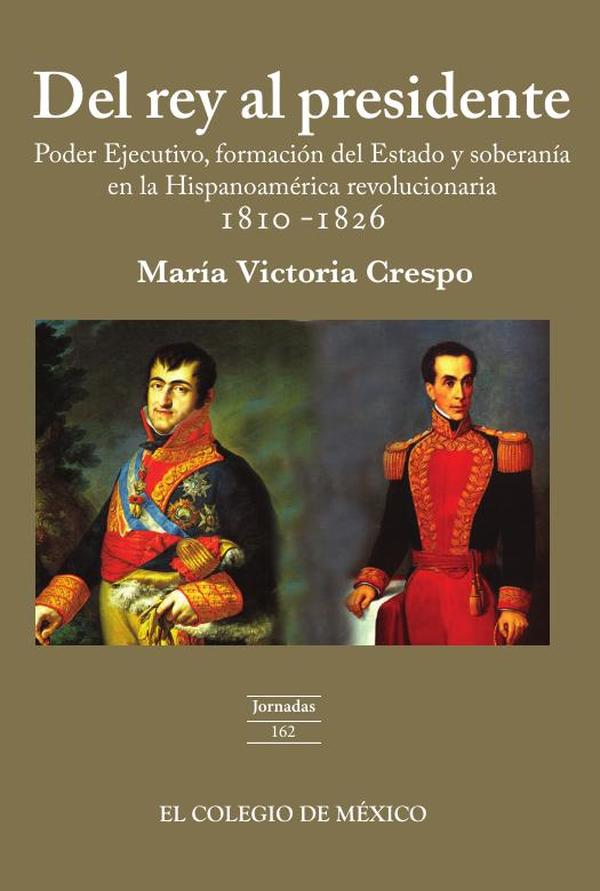 Del rey al presidente:Poder ejecutivo, formación del estado y soberanía en la hispanoamérica revolucionaria 1810-1826