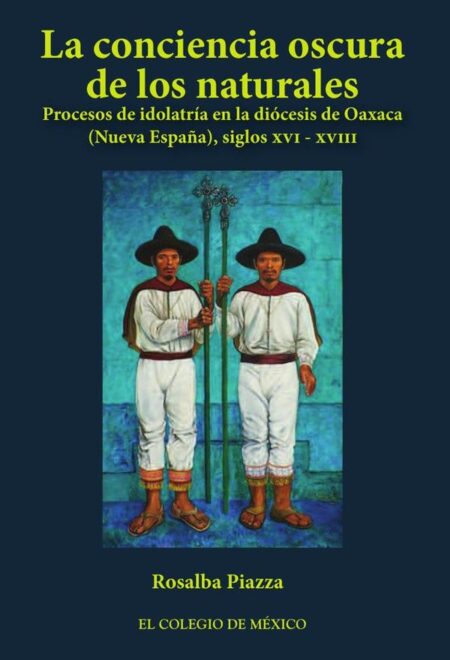 La conciencia oscura de los naturales.:Procesos de idolatría en la diócesis de Oaxaca (Nueva España), siglos XVI-XVIII