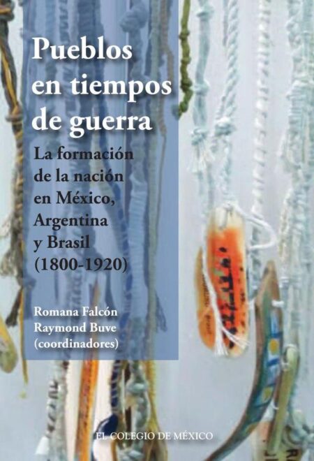 Pueblos en tiempos de guerra.:La formación de la nación en México, Argentina y Brasil (1800-1920)