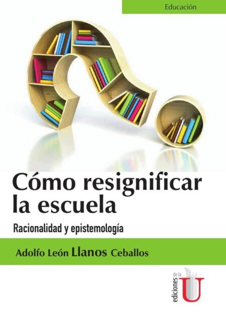 Cómo Resignificar La Escuela. Racionalidad Y Epistemología:Racionalidad Y Epistemología