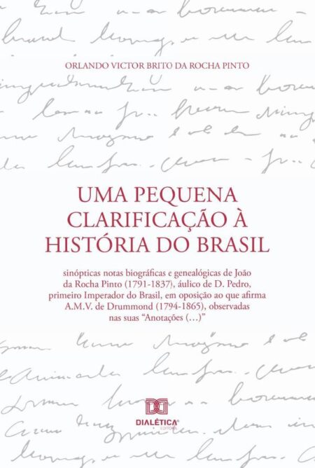 Uma Pequena Clarificação à História do Brasil:sinópticas notas biográficas e genealógicas de João da Rocha Pinto (1791-1837), áulico de D. Pedro, primeiro Imperador do Brasil, em oposição ao que afirma A.M.V. de Drummond (1794-1865), observadas n
