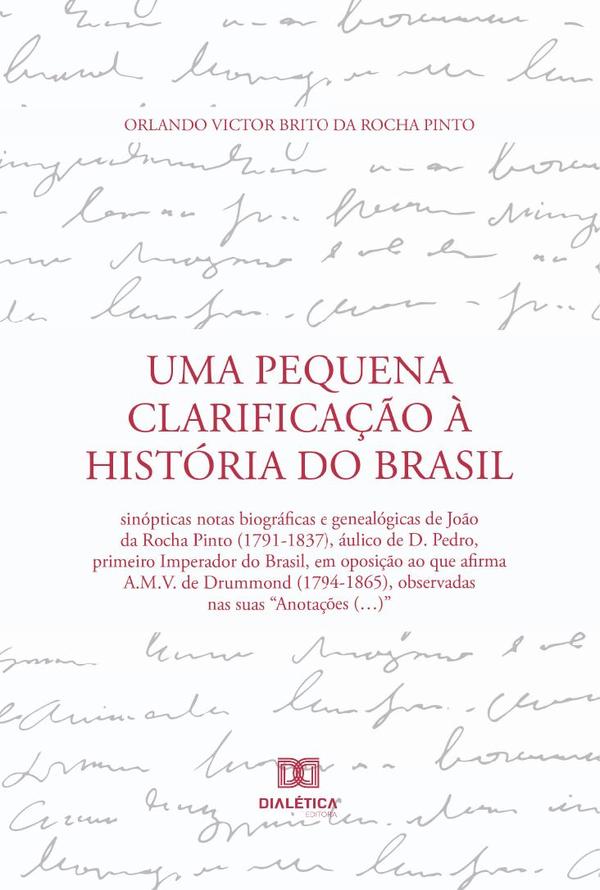 Uma Pequena Clarificação à História do Brasil:sinópticas notas biográficas e genealógicas de João da Rocha Pinto (1791-1837), áulico de D. Pedro, primeiro Imperador do Brasil, em oposição ao que afirma A.M.V. de Drummond (1794-1865), observadas n
