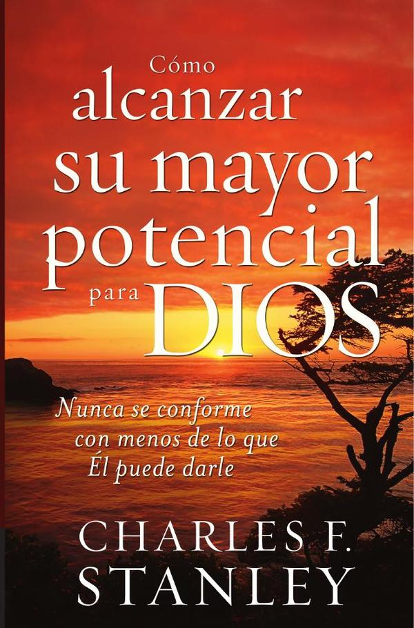 Cómo alcanzar su mayor potencial para Dios:Nunca se conforme con menos de lo que Él puede darle