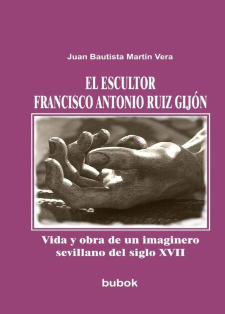 El escultor Francisco Antonio Ruiz Gijón. Vida y obra de un imaginero sevillano del siglo XVII