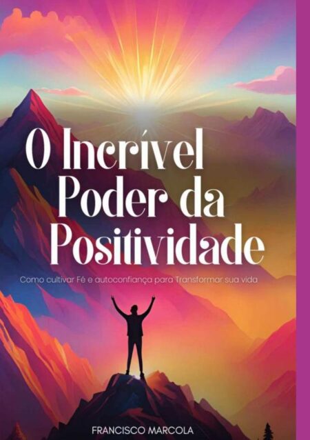 O Incrível Poder Da Positividade:Como cultivar Fé e autoconfiança para Transformar sua vida