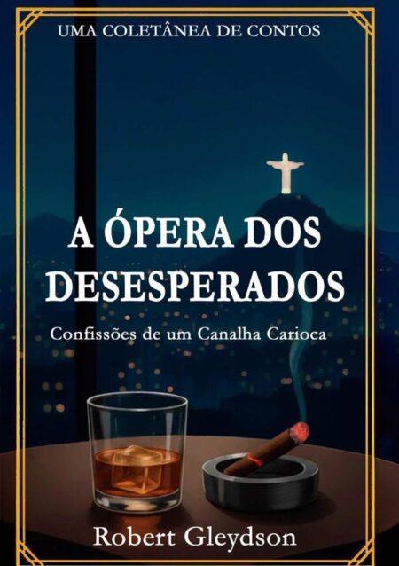 A Ópera Dos Desesperados:Confissões de um Canalha Carioca