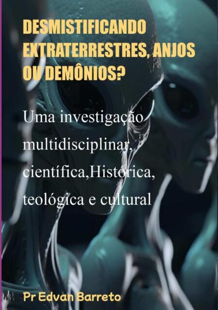 Desmistificando Extraterrestres, Anjos Ou Demônios?:Uma investigação multidisciplinar, científica,Histórica,teológica e cultural