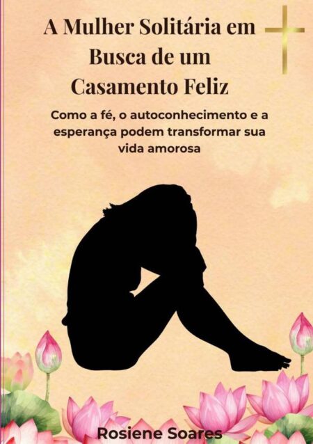 A Mulher Solitária Em Busca De Um Casamento Feliz:Como a fé, o autoconhecimento e a esperança podem transformar sua vida amorosa