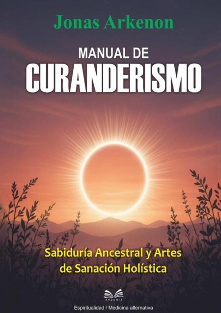 Manual De Curanderismo:Sabiduría Ancestral y Artes de Sanación Holística
