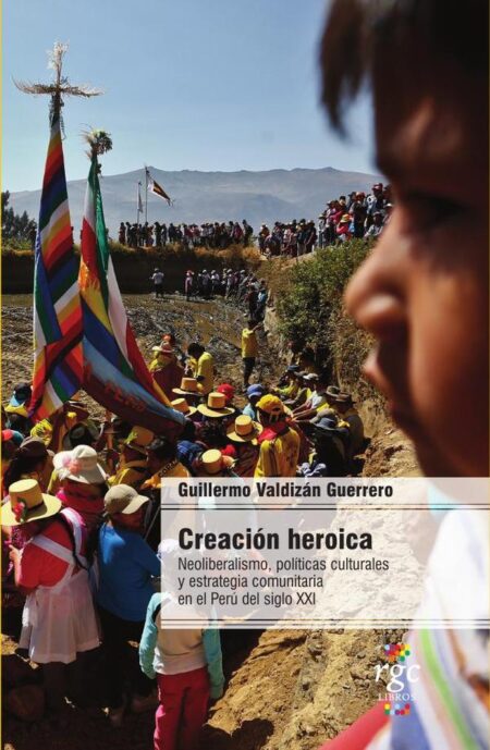 Creación heroica:Neoliberalismo, políticas culturales y estrategia comunitaria en el Perú del siglo XXI
