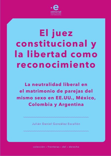 El juez constitucional y la libertad como reconocimiento:La neutralidad liberal en el matrimonio de parejas del mismo sexo en EE. UU., México, Colombia y Argentina